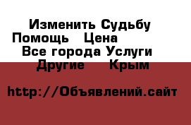 Изменить Судьбу, Помощь › Цена ­ 15 000 - Все города Услуги » Другие   . Крым